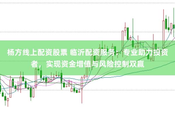 杨方线上配资股票 临沂配资服务：专业助力投资者，实现资金增值与风险控制双赢