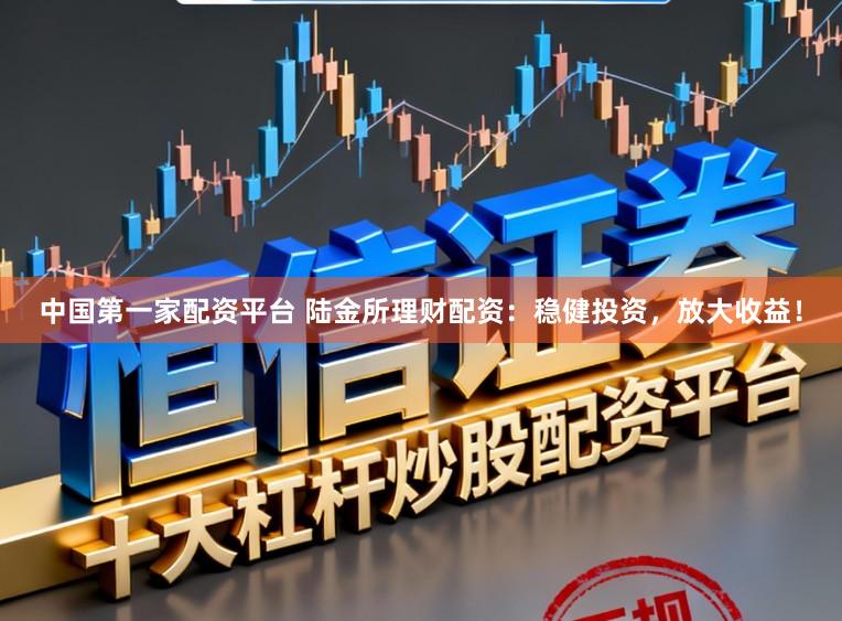 中国第一家配资平台 陆金所理财配资：稳健投资，放大收益！