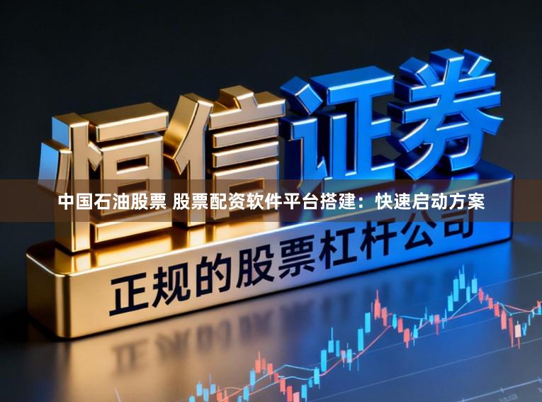 中国石油股票 股票配资软件平台搭建：快速启动方案