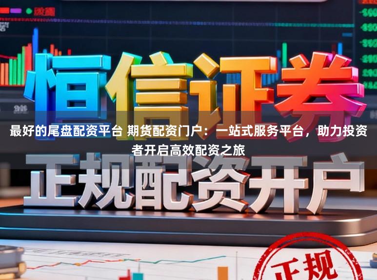 最好的尾盘配资平台 期货配资门户：一站式服务平台，助力投资者开启高效配资之旅