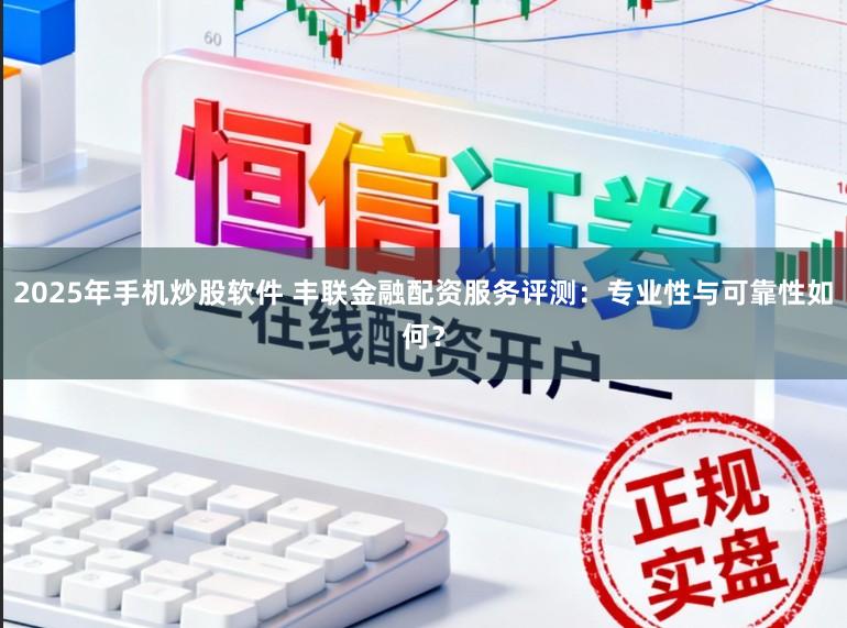 2025年手机炒股软件 丰联金融配资服务评测：专业性与可靠性如何？